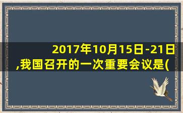 2017年10月15日-21日,我国召开的一次重要会议是( )